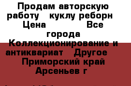 Продам авторскую работу - куклу-реборн › Цена ­ 27 000 - Все города Коллекционирование и антиквариат » Другое   . Приморский край,Арсеньев г.